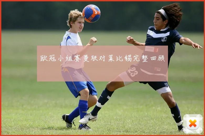 欧冠小组赛曼联对莱比锡完整回顾