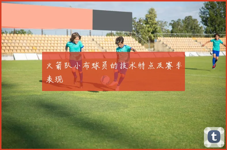 火箭队小布球员的技术特点及赛季表现