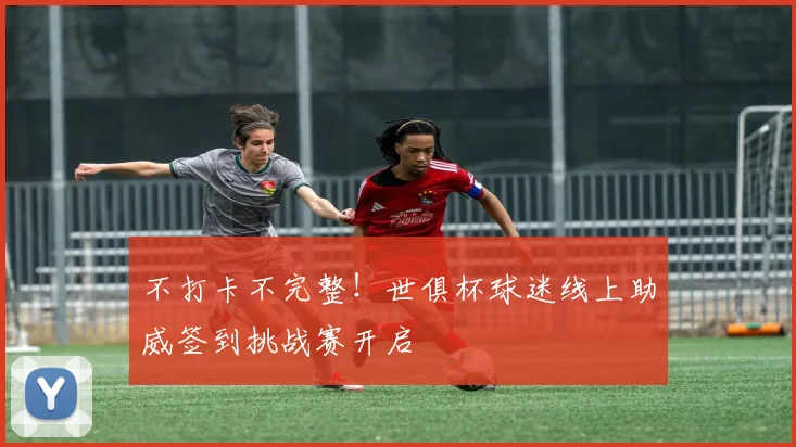 不打卡不完整！世俱杯球迷线上助威签到挑战赛开启