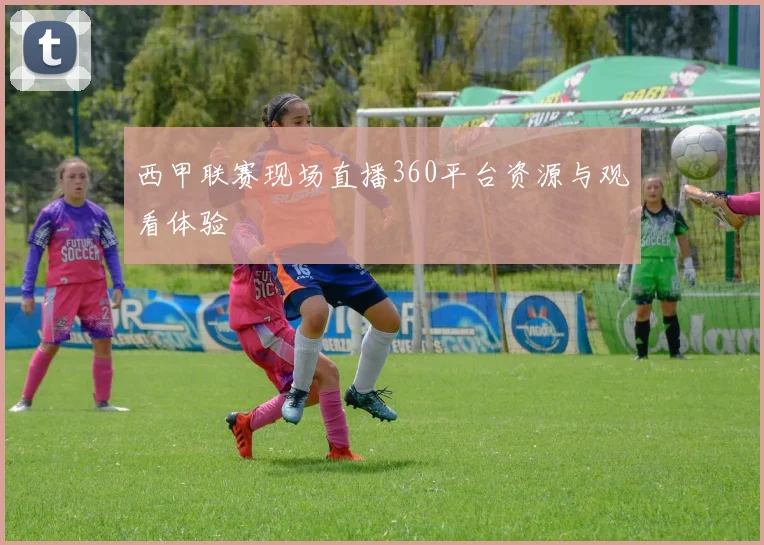 西甲联赛现场直播360平台资源与观看体验