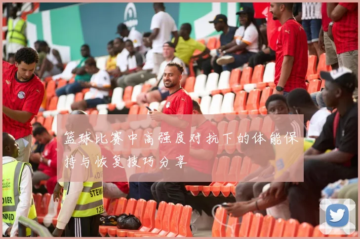 篮球比赛中高强度对抗下的体能保持与恢复技巧分享