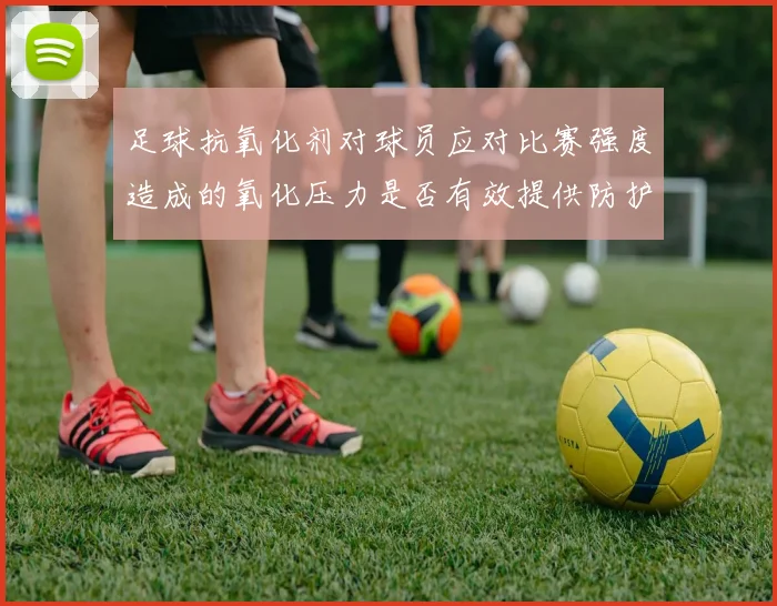 足球抗氧化剂对球员应对比赛强度造成的氧化压力是否有效提供防护
