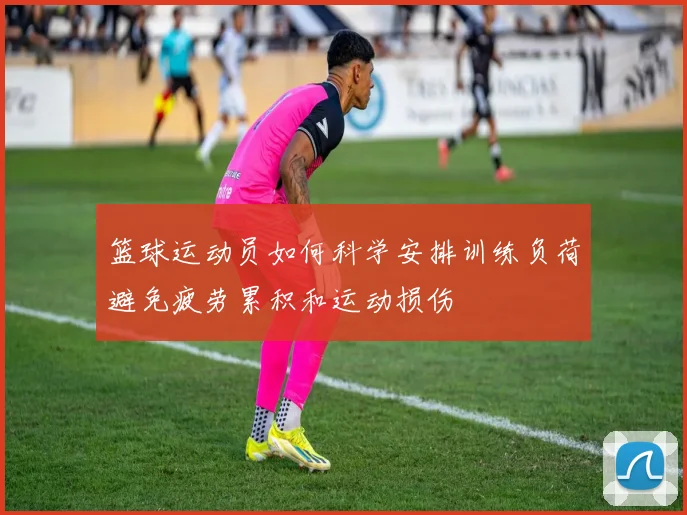 篮球运动员如何科学安排训练负荷避免疲劳累积和运动损伤