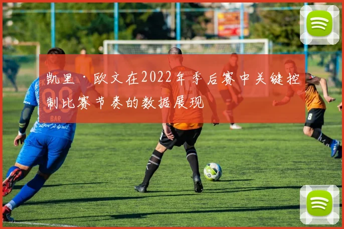 凯里·欧文在2022年季后赛中关键控制比赛节奏的数据展现