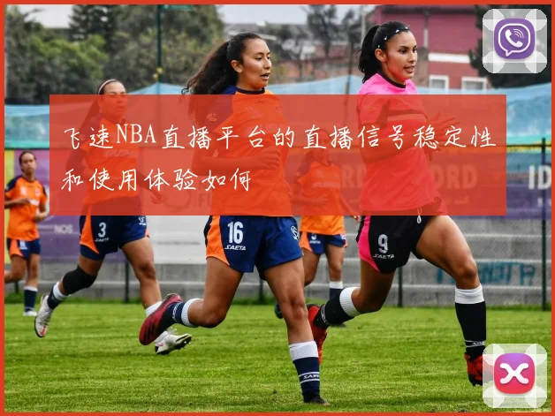 飞速NBA直播平台的直播信号稳定性和使用体验如何