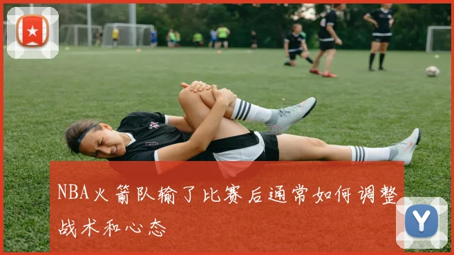 NBA火箭队输了比赛后通常如何调整战术和心态